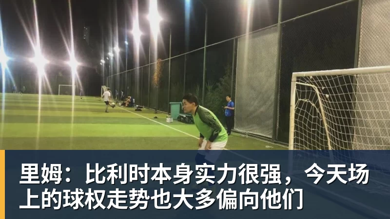 九游体育里姆：比利时本身实力很强，今天场上的球权走势也大多偏向他们