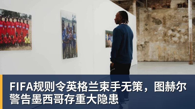 九游体育FIFA规则令英格兰束手无策，图赫尔警告墨西哥存重大隐患