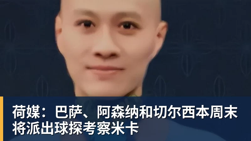 九游体育荷媒：巴萨、阿森纳和切尔西本周末将派出球探考察米卡