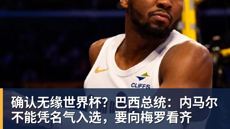 九游体育确认无缘世界杯？巴西总统：内马尔不能凭名气入选，要向梅罗看齐