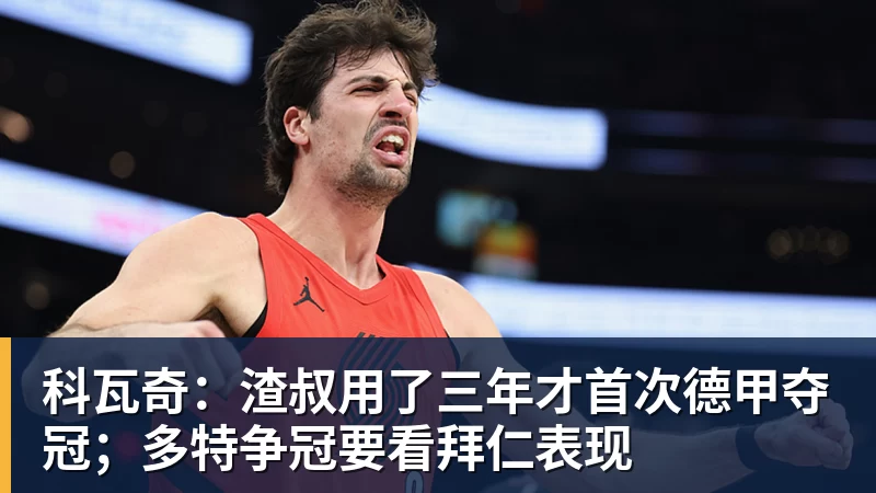 九游体育科瓦奇：渣叔用了三年才首次德甲夺冠；多特争冠要看拜仁表现