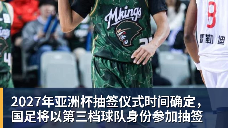 九游体育2027年亚洲杯抽签仪式时间确定，国足将以第三档球队身份参加抽签