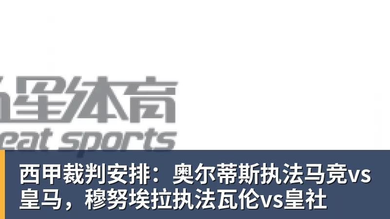 九游体育西甲裁判安排：奥尔蒂斯执法马竞vs皇马，穆努埃拉执法瓦伦vs皇社