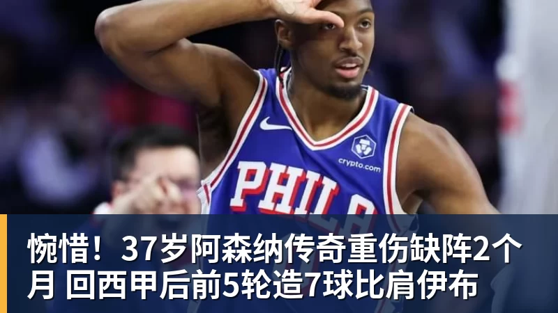 九游体育惋惜！37岁阿森纳传奇重伤缺阵2个月 回西甲后前5轮造7球比肩伊布